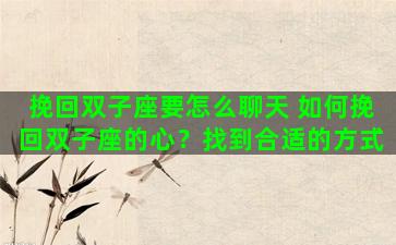 挽回双子座要怎么聊天 如何挽回双子座的心？找到合适的方式